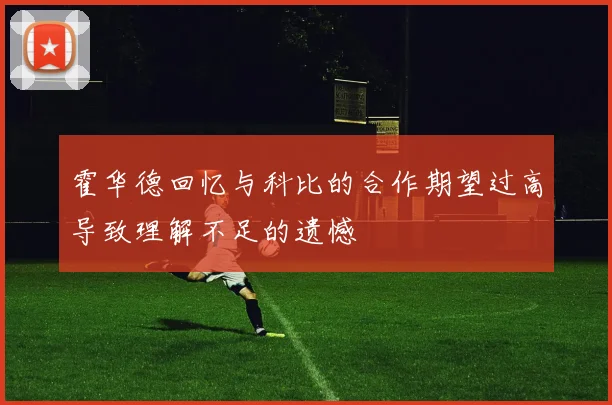 霍华德回忆与科比的合作期望过高导致理解不足的遗憾