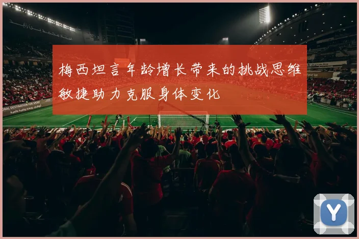 梅西坦言年龄增长带来的挑战思维敏捷助力克服身体变化