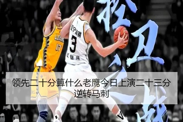 领先二十分算什么老鹰今日上演二十三分逆转马刺