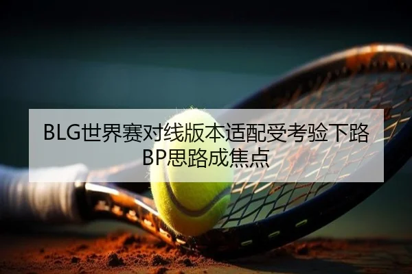 BLG世界赛对线版本适配受考验下路BP思路成焦点